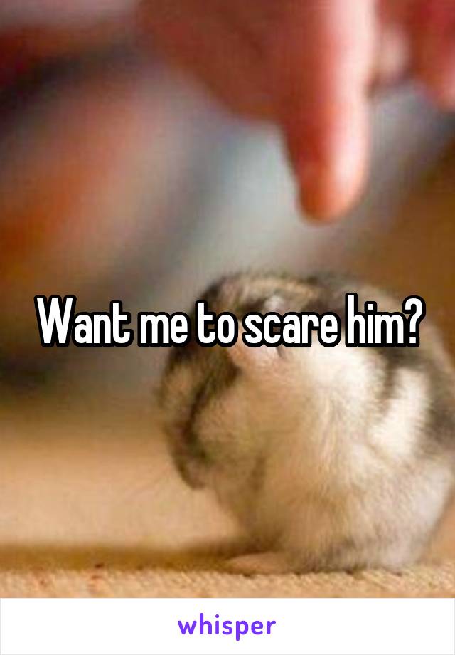 Want me to scare him?