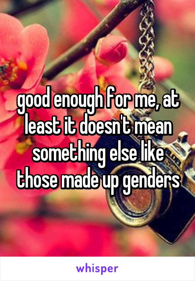 good enough for me, at least it doesn't mean something else like those made up genders