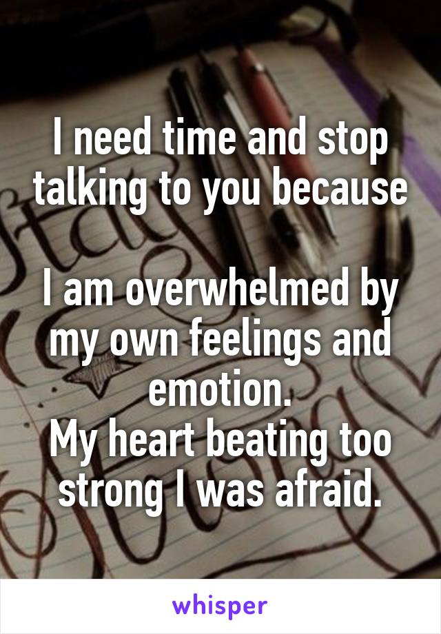 I need time and stop talking to you because 
I am overwhelmed by my own feelings and emotion.
My heart beating too strong I was afraid.
