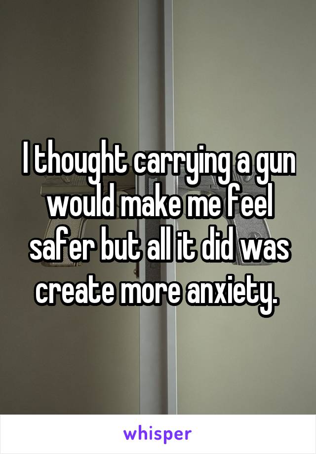 I thought carrying a gun would make me feel safer but all it did was create more anxiety. 