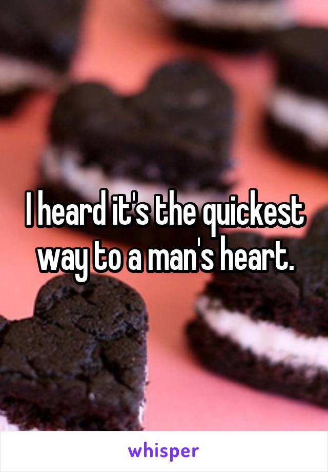 I heard it's the quickest way to a man's heart.