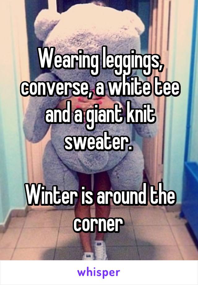 Wearing leggings, converse, a white tee and a giant knit sweater. 

Winter is around the corner 
