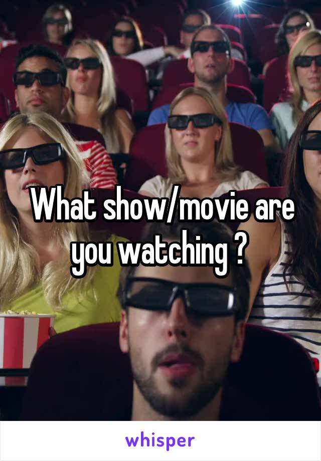 What show/movie are you watching ? 
