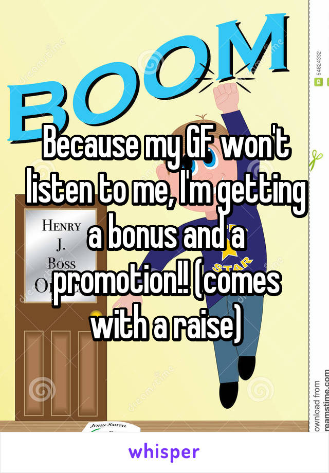 Because my GF won't listen to me, I'm getting a bonus and a promotion!! (comes with a raise)