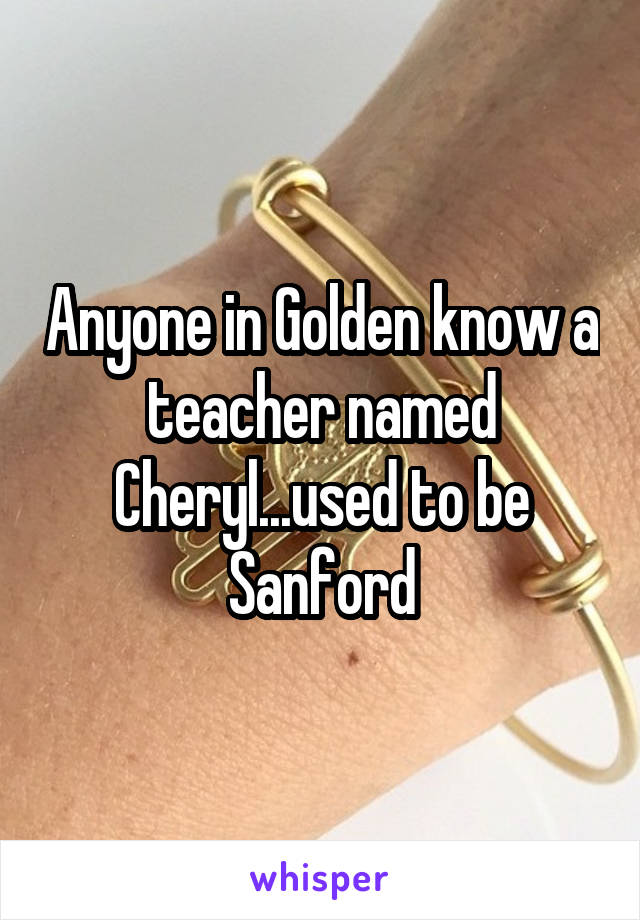 Anyone in Golden know a teacher named Cheryl...used to be Sanford