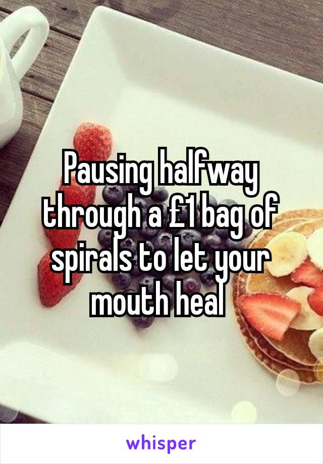 Pausing halfway through a £1 bag of spirals to let your mouth heal 