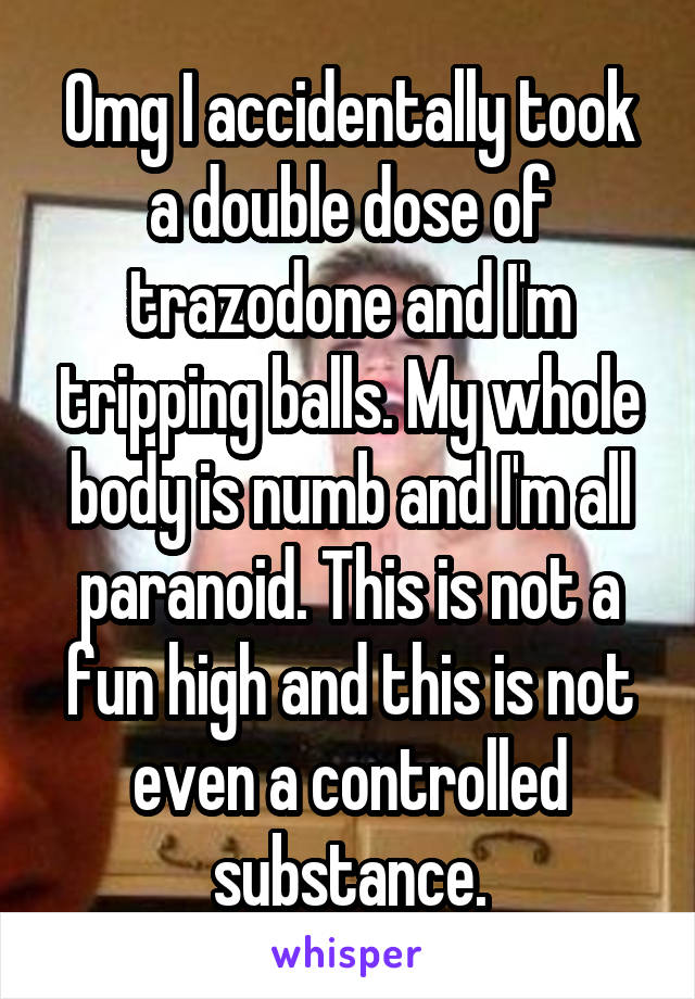 Omg I accidentally took a double dose of trazodone and I'm tripping balls. My whole body is numb and I'm all paranoid. This is not a fun high and this is not even a controlled substance.