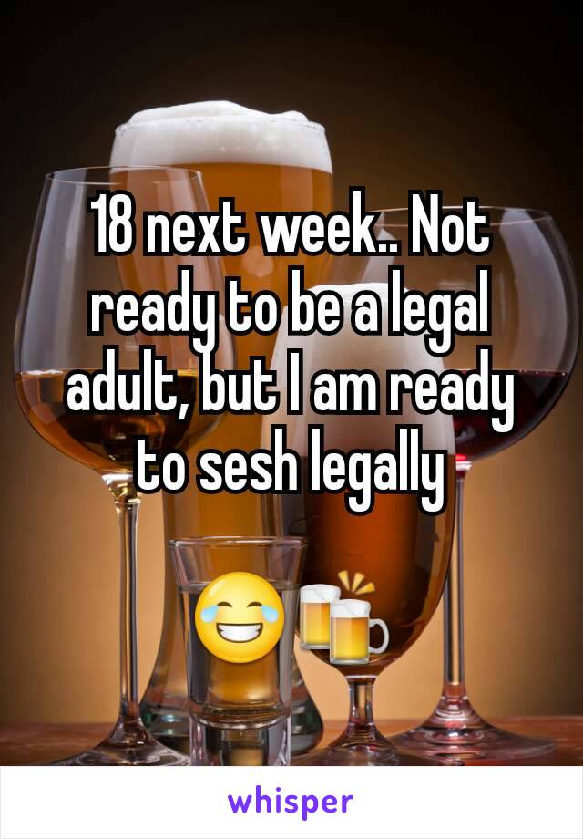 18 next week.. Not ready to be a legal adult, but I am ready to sesh legally

😂🍻