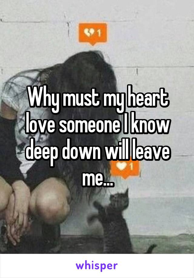 Why must my heart love someone I know deep down will leave me...