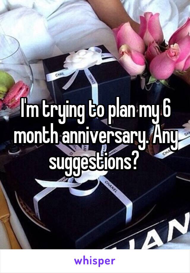 I'm trying to plan my 6 month anniversary. Any suggestions? 