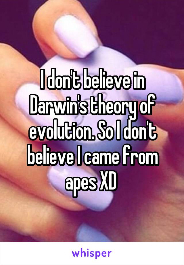 I don't believe in Darwin's theory of evolution. So I don't believe I came from apes XD 