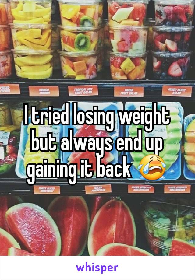 I tried losing weight but always end up gaining it back 😭