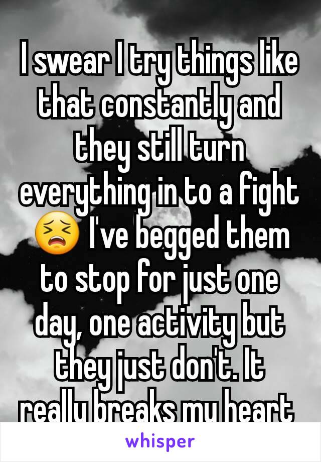 I swear I try things like that constantly and they still turn everything in to a fight 😣 I've begged them to stop for just one day, one activity but they just don't. It really breaks my heart 