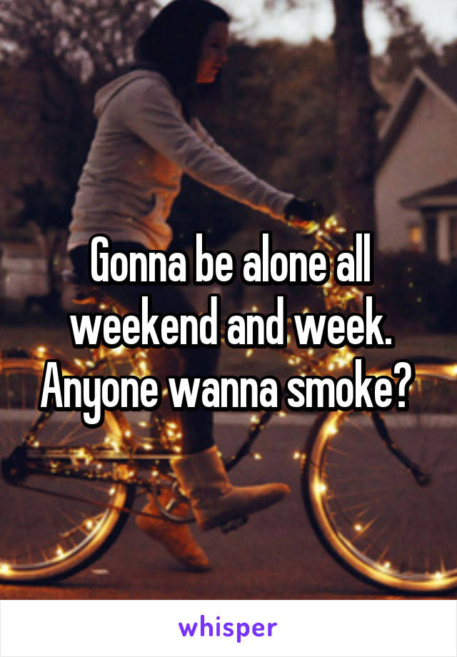 Gonna be alone all weekend and week. Anyone wanna smoke? 