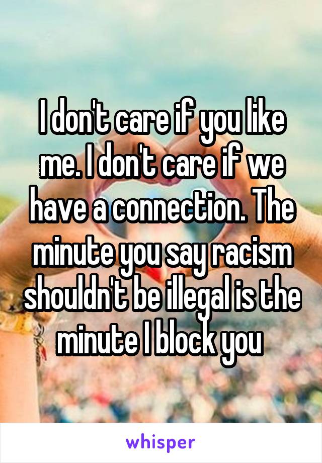 I don't care if you like me. I don't care if we have a connection. The minute you say racism shouldn't be illegal is the minute I block you 