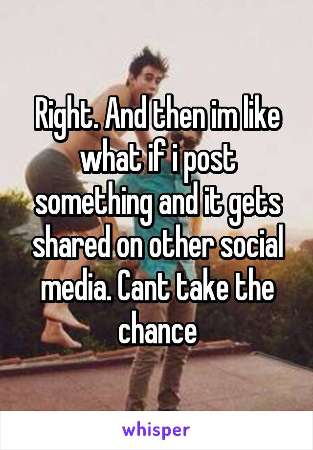 Right. And then im like what if i post something and it gets shared on other social media. Cant take the chance