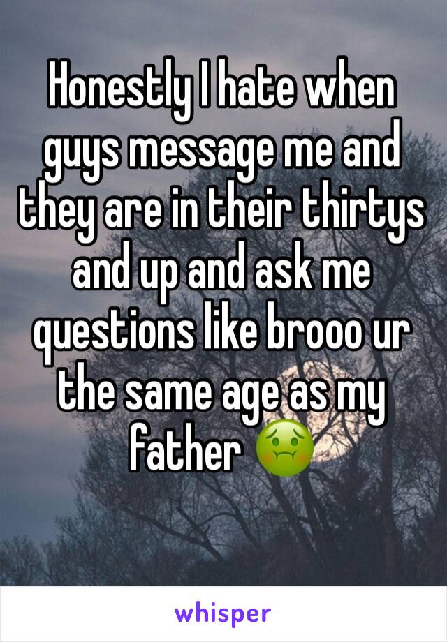 Honestly I hate when guys message me and they are in their thirtys and up and ask me questions like brooo ur the same age as my father 🤢