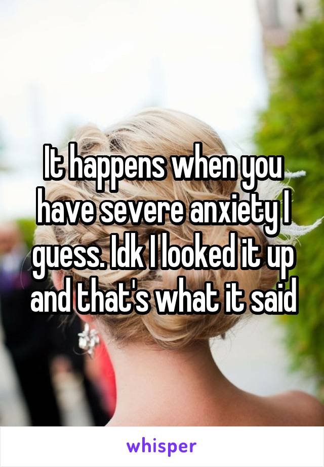 It happens when you have severe anxiety I guess. Idk I looked it up and that's what it said