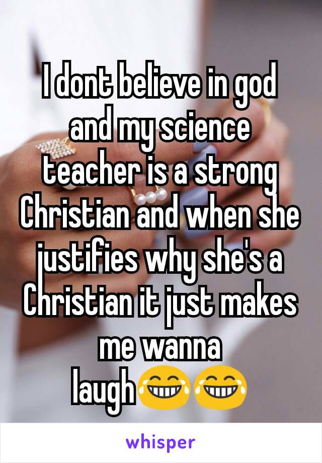 I dont believe in god and my science teacher is a strong Christian and when she justifies why she's a Christian it just makes me wanna laugh😂😂