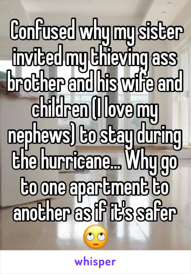  Confused why my sister invited my thieving ass brother and his wife and children (I love my nephews) to stay during the hurricane... Why go to one apartment to another as if it's safer 🙄