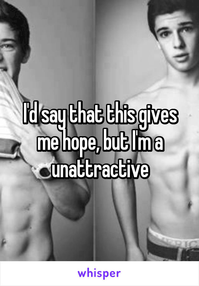 I'd say that this gives me hope, but I'm a unattractive