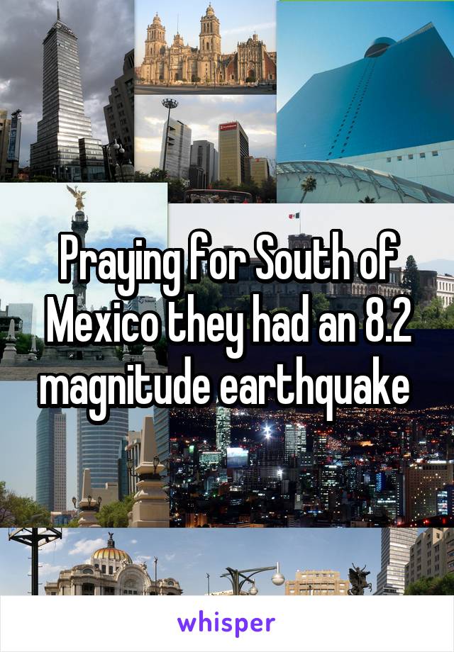 Praying for South of Mexico they had an 8.2 magnitude earthquake 