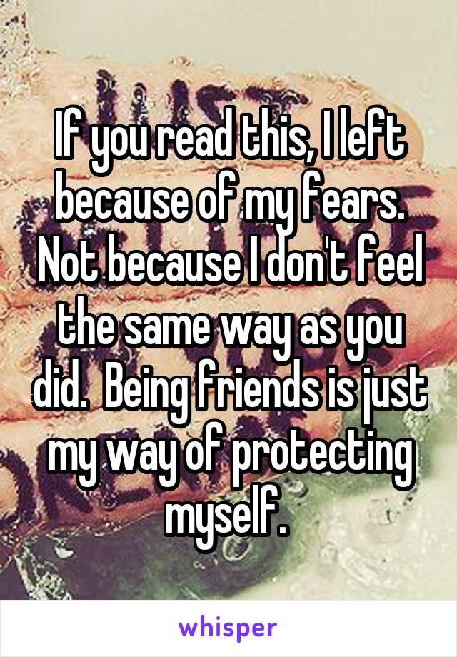 If you read this, I left because of my fears. Not because I don't feel the same way as you did.  Being friends is just my way of protecting myself. 