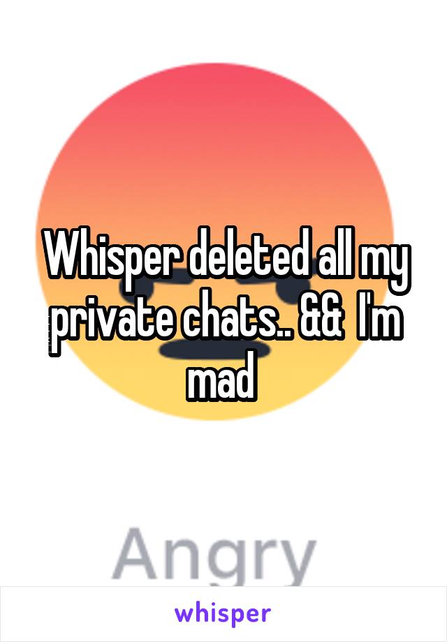 Whisper deleted all my private chats.. &&  I'm mad 