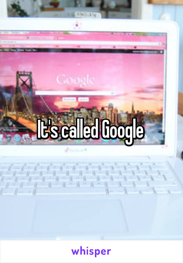It's called Google 