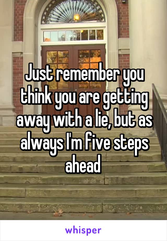 Just remember you think you are getting away with a lie, but as always I'm five steps ahead 