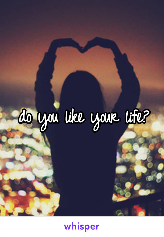 do you like your life?