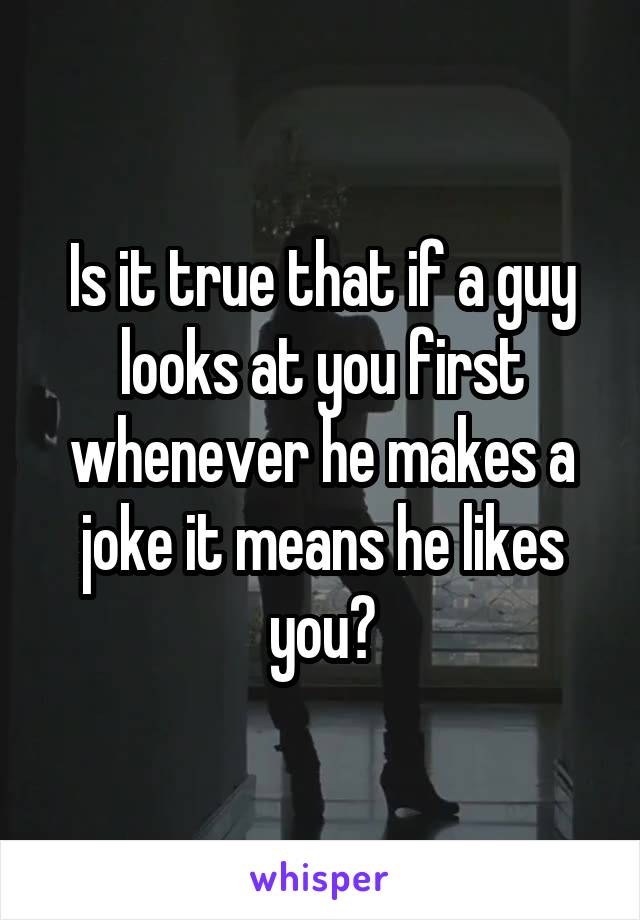 Is it true that if a guy looks at you first whenever he makes a joke it means he likes you?