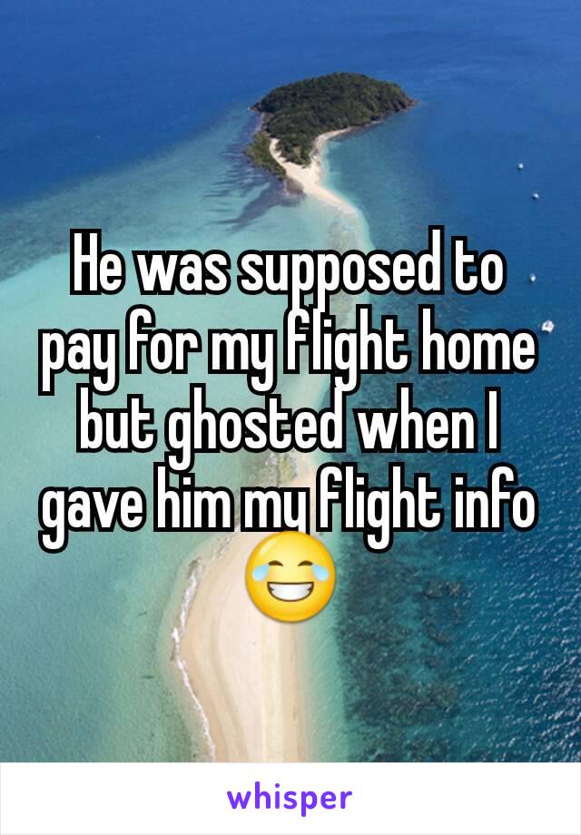 He was supposed to pay for my flight home but ghosted when I gave him my flight info 😂