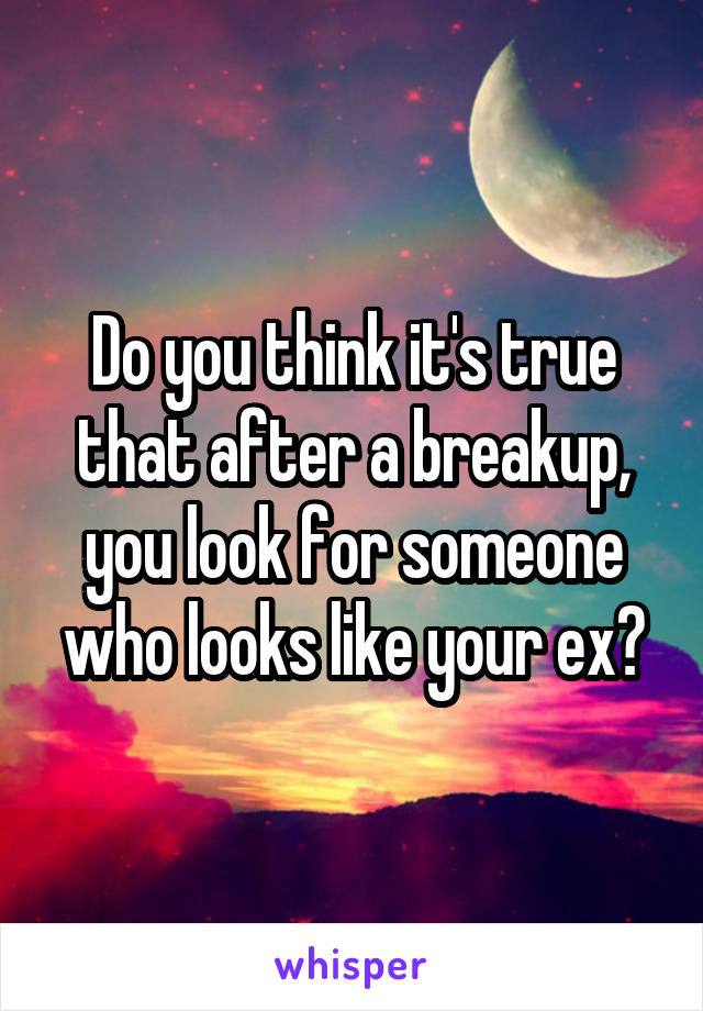 Do you think it's true that after a breakup, you look for someone who looks like your ex?