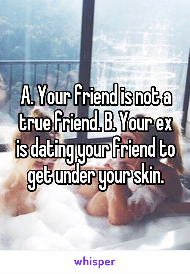 A. Your friend is not a true friend. B. Your ex is dating your friend to get under your skin.