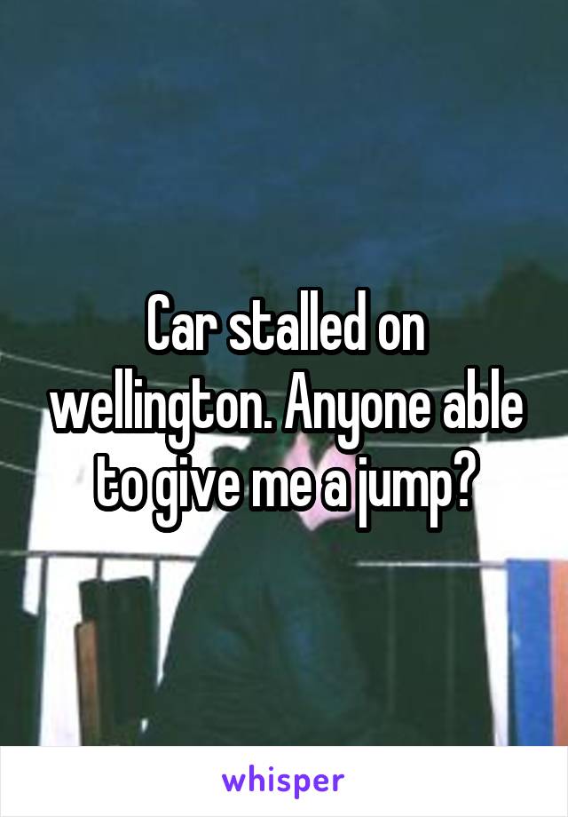Car stalled on wellington. Anyone able to give me a jump?