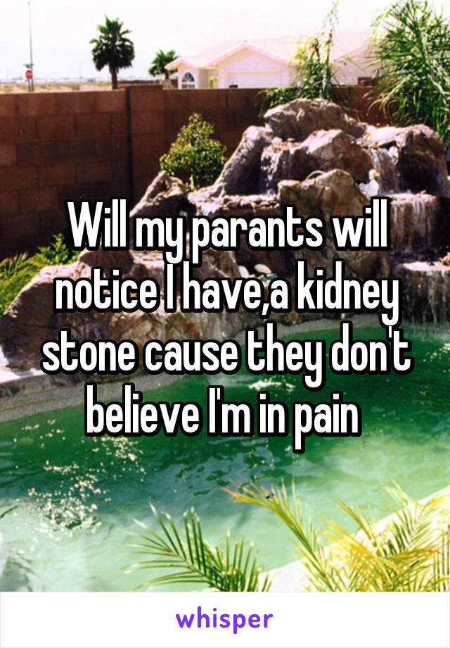 Will my parants will notice I have,a kidney stone cause they don't believe I'm in pain 