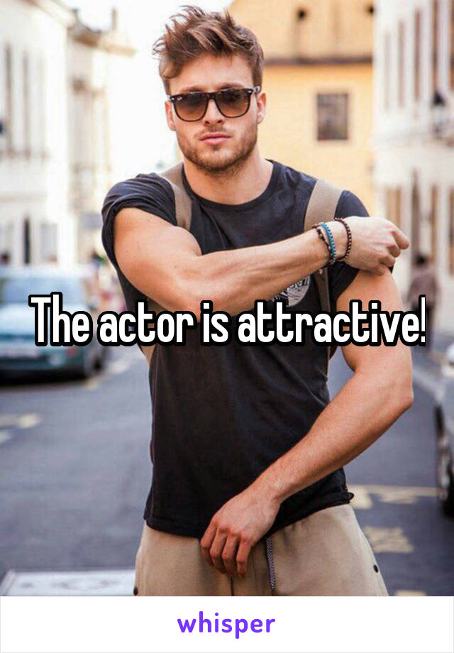 The actor is attractive!