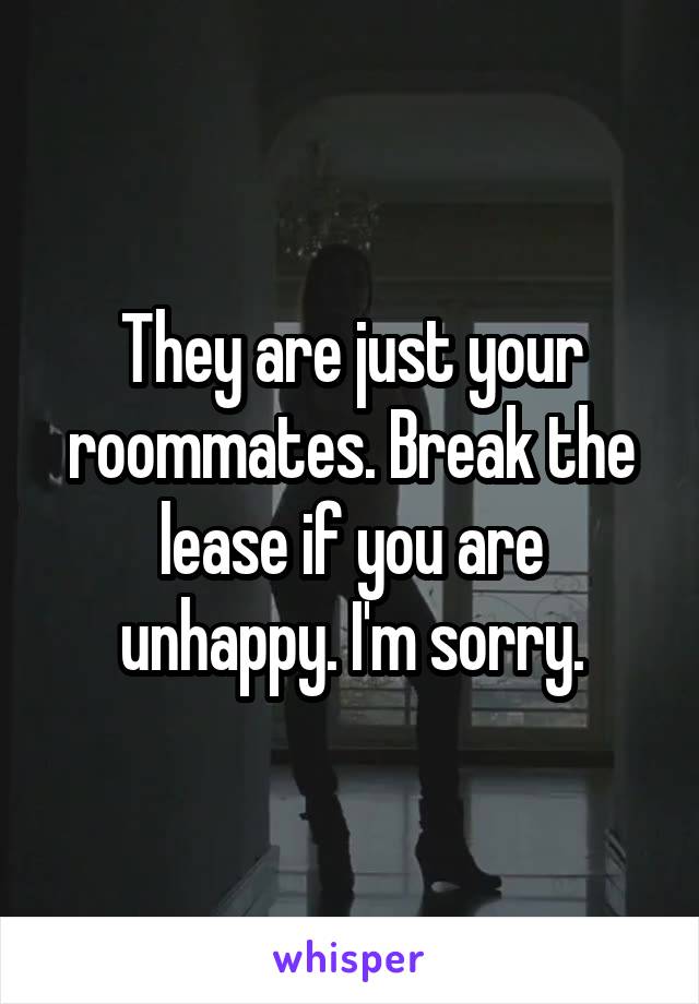 They are just your roommates. Break the lease if you are unhappy. I'm sorry.