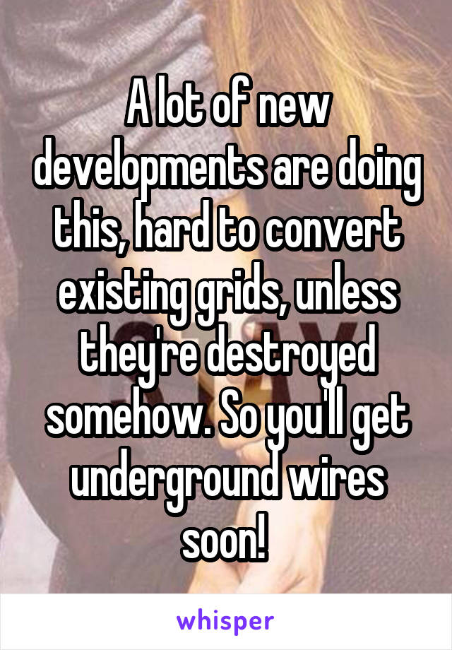 A lot of new developments are doing this, hard to convert existing grids, unless they're destroyed somehow. So you'll get underground wires soon! 
