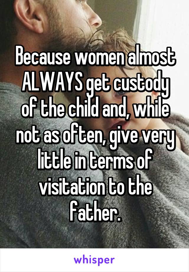 Because women almost ALWAYS get custody of the child and, while not as often, give very little in terms of visitation to the father.
