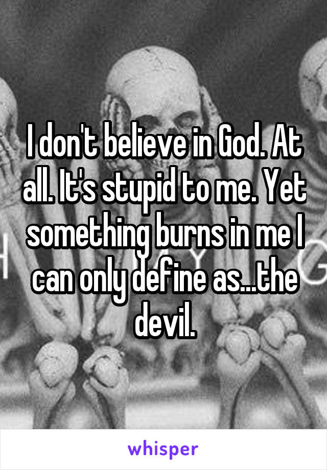 I don't believe in God. At all. It's stupid to me. Yet something burns in me I can only define as...the devil.