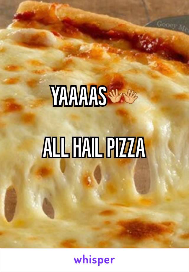 YAAAAS👐

ALL HAIL PIZZA