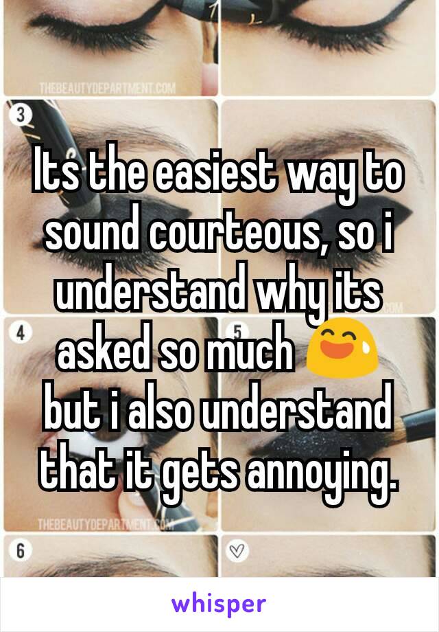 Its the easiest way to sound courteous, so i understand why its asked so much 😅 but i also understand that it gets annoying.