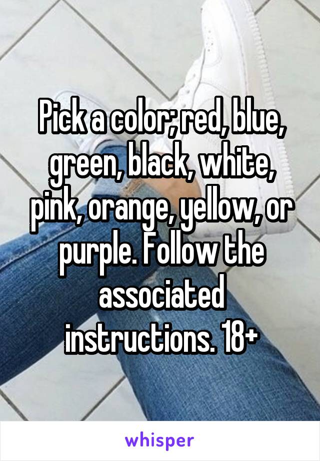 Pick a color; red, blue, green, black, white, pink, orange, yellow, or purple. Follow the associated instructions. 18+