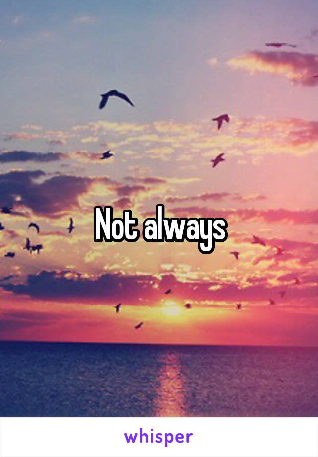 Not always