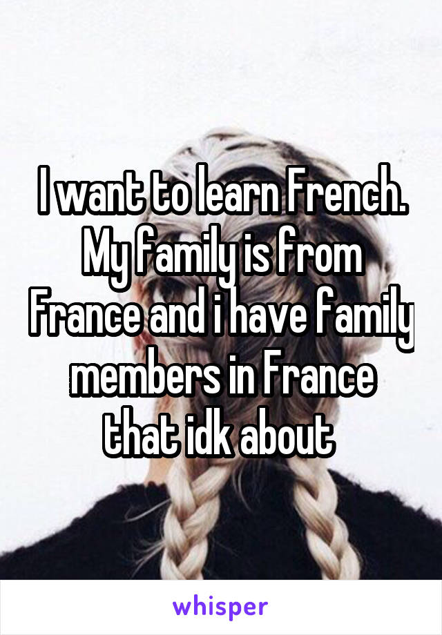 I want to learn French. My family is from France and i have family members in France that idk about 