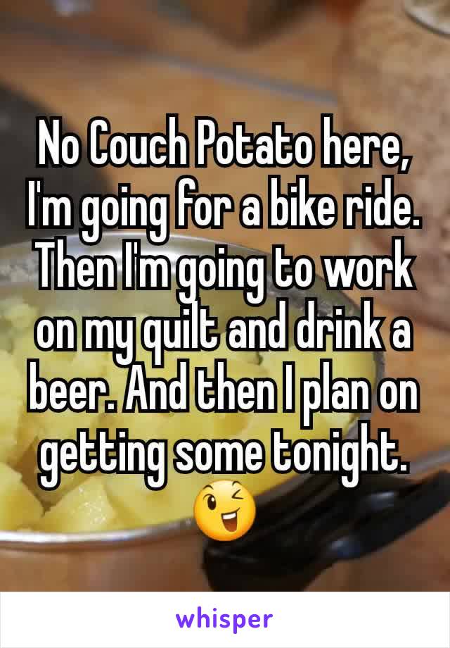 No Couch Potato here, I'm going for a bike ride. Then I'm going to work on my quilt and drink a beer. And then I plan on getting some tonight.
😉