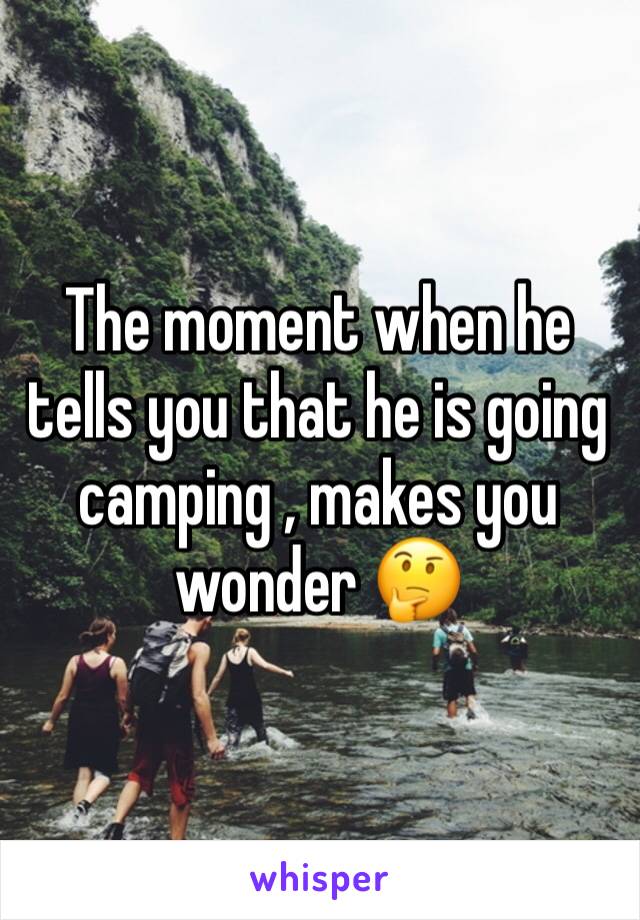 The moment when he tells you that he is going camping , makes you wonder 🤔