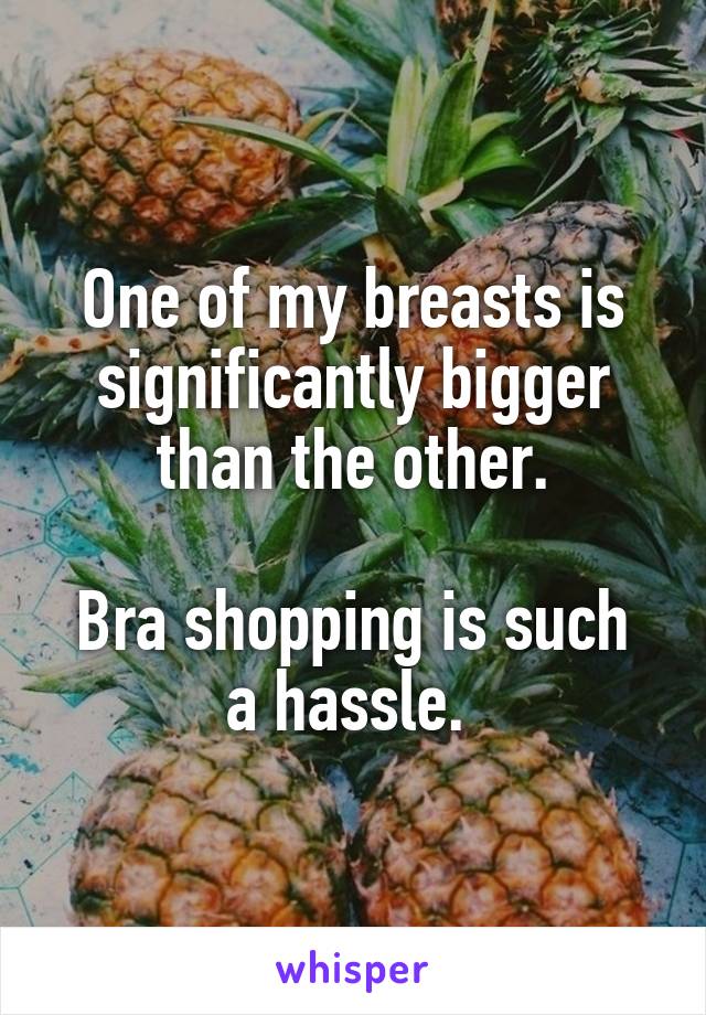One of my breasts is significantly bigger than the other.

Bra shopping is such a hassle. 